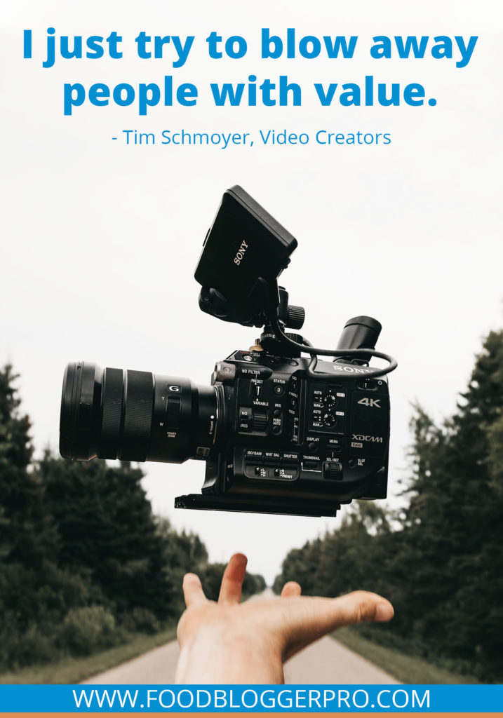 A quote from Tim Schmoyer’s appearance on the Food Blogger Pro podcast that says, 'I just try to blow away people with value.'