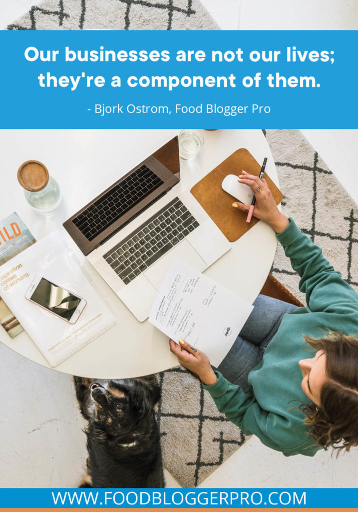 A quote from Bjork Ostrom’s appearance on the Food Blogger Pro podcast that says, 'Our businesses are not our lives; they're a component of them.'