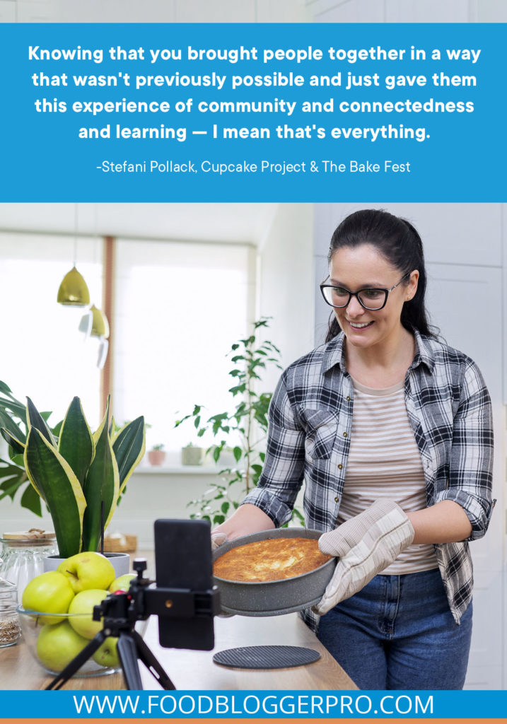 A quote from Stefani Pollack's appearance on the Food Blogger Pro podcast that says, 'Knowing that you brought people together in a way that wasn't previously possible and just gave them this experience of community and connectedness and learning — I mean that's everything.'
