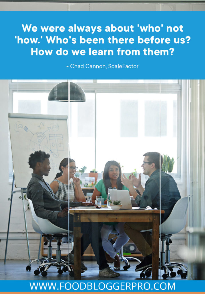 A quote from Chad Cannon’s appearance on the Food Blogger Pro podcast that says, 'We were always about 'who' not 'how.' Who's been there before us? How do we learn from them.'
