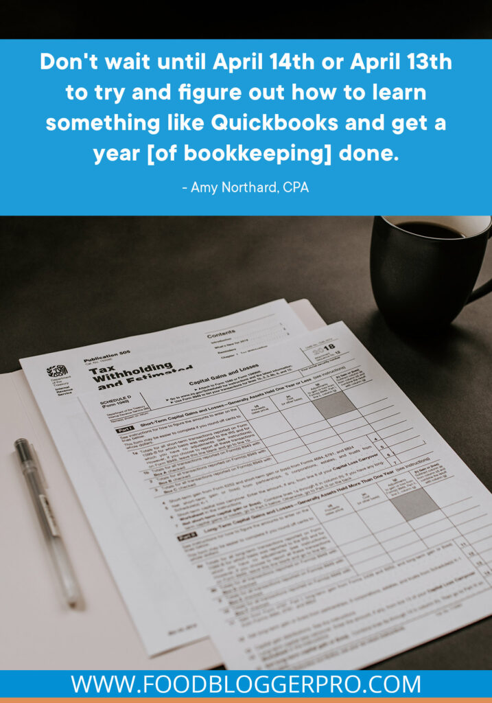 A photograph of tax documents with the quote from Amy Northard's episode of The Food Blogger Pro Podcast that reads: "Don't wait until April 14th or April 13th to try and figure out how to learn something like Quickbooks and get a year [of bookkeeping] done."