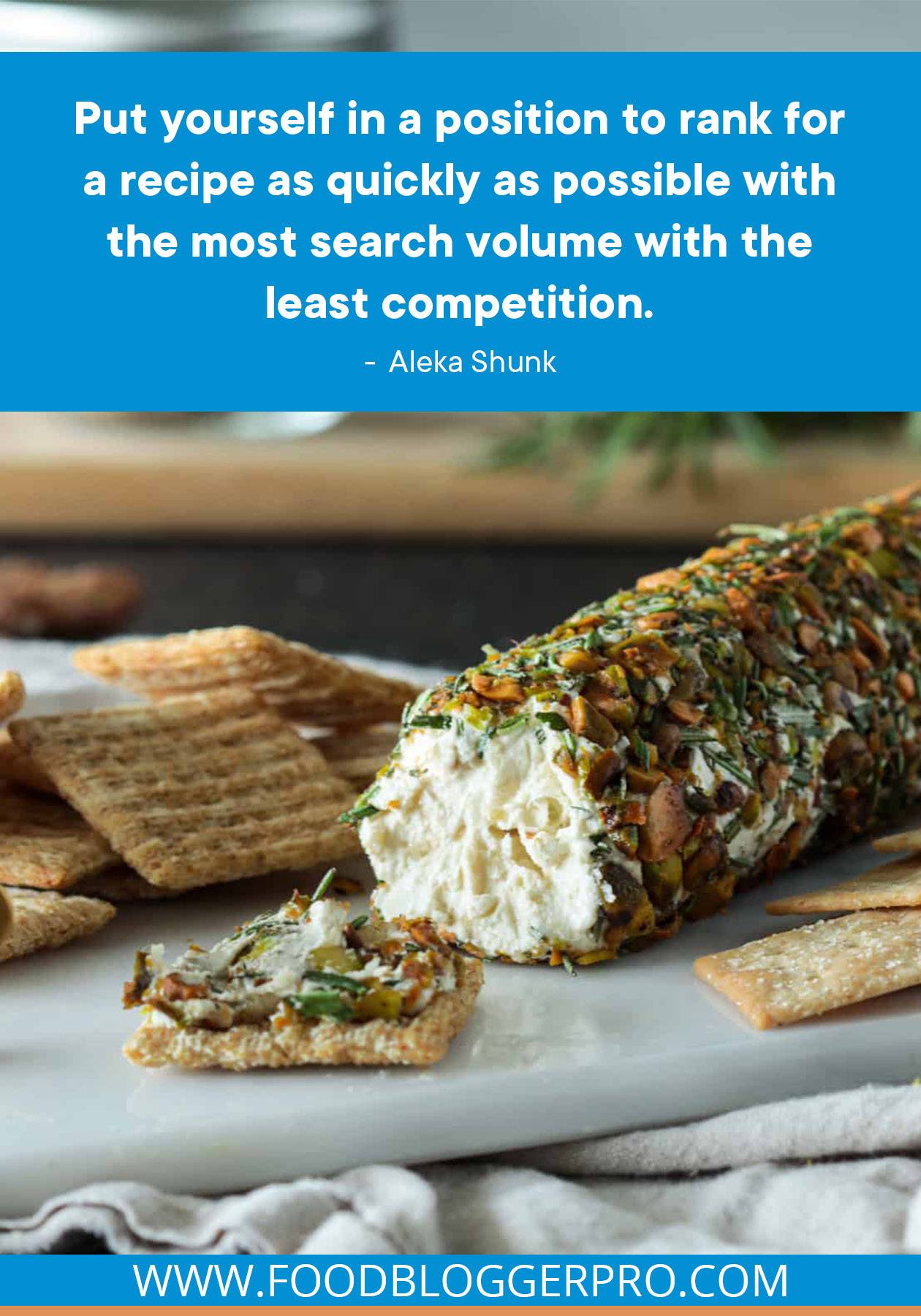 A photo of a goat cheese roll and crackers with a quote from Aleka Shunk's episode of The Food Blogger Pro Podcast: "Put yourself in a position to rank for a recipe as quickly as possible with the most search volume with the least competition."